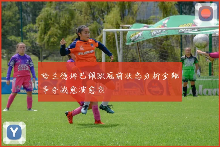 哈兰德姆巴佩欧冠前状态分析金靴争夺战愈演愈烈