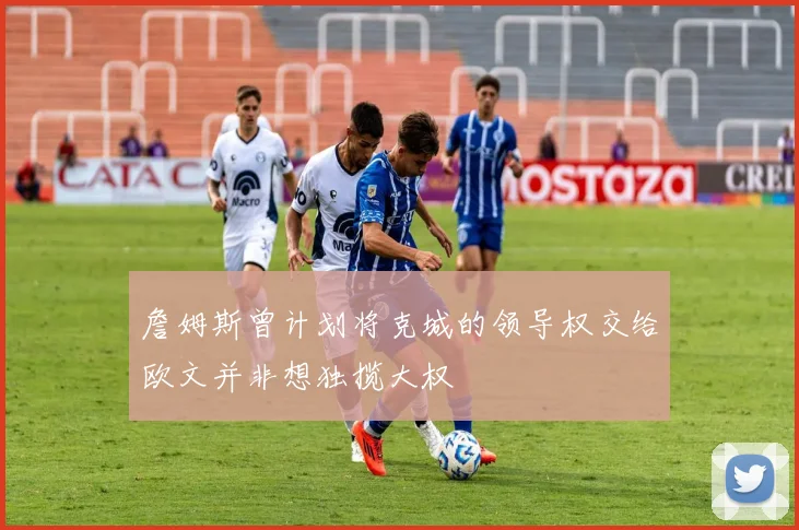 詹姆斯曾计划将克城的领导权交给欧文并非想独揽大权